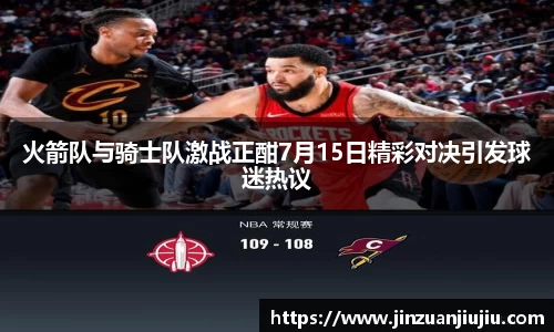 火箭队与骑士队激战正酣7月15日精彩对决引发球迷热议