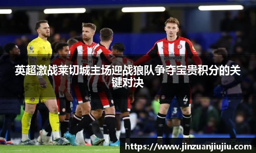 英超激战莱切城主场迎战狼队争夺宝贵积分的关键对决