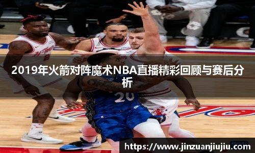 2019年火箭对阵魔术NBA直播精彩回顾与赛后分析