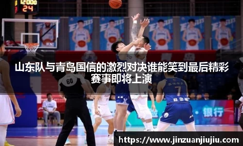 山东队与青岛国信的激烈对决谁能笑到最后精彩赛事即将上演