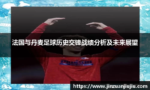 法国与丹麦足球历史交锋战绩分析及未来展望