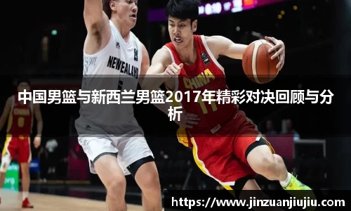 中国男篮与新西兰男篮2017年精彩对决回顾与分析