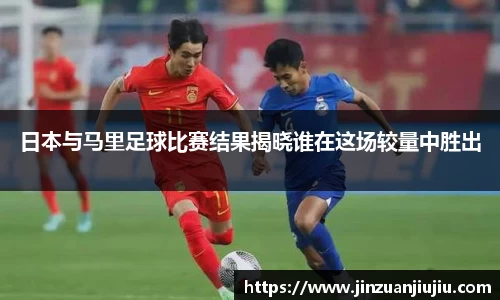日本与马里足球比赛结果揭晓谁在这场较量中胜出