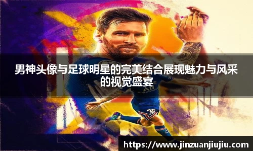 男神头像与足球明星的完美结合展现魅力与风采的视觉盛宴