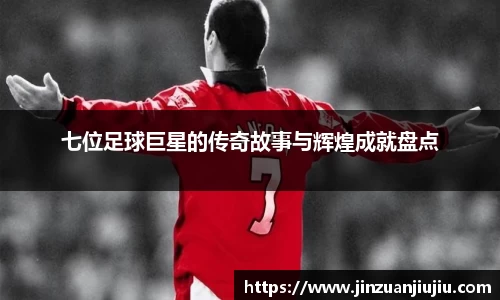 七位足球巨星的传奇故事与辉煌成就盘点