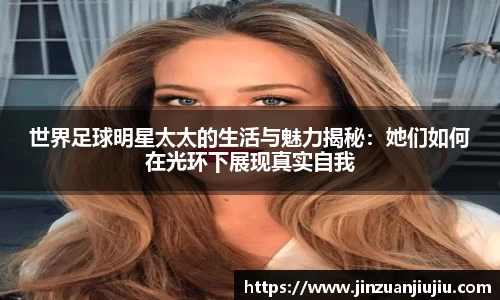 世界足球明星太太的生活与魅力揭秘：她们如何在光环下展现真实自我