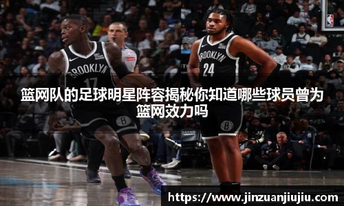 篮网队的足球明星阵容揭秘你知道哪些球员曾为篮网效力吗