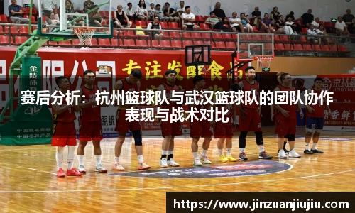 赛后分析：杭州篮球队与武汉篮球队的团队协作表现与战术对比